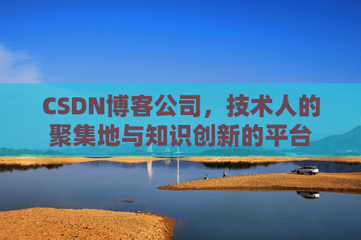 CSDN博客公司，技术人的聚集地与知识创新的平台